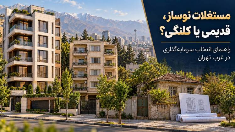 مقایسه مستغلات نوساز، ساختمان قدیمی و ملک کلنگی برای سرمایه‌گذاری در غرب تهران